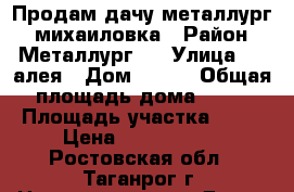 Продам дачу металлург 2 михаиловка › Район ­ Металлург 2 › Улица ­ 4 алея › Дом ­ 186 › Общая площадь дома ­ 53 › Площадь участка ­ 53 › Цена ­ 1 070 000 - Ростовская обл., Таганрог г. Недвижимость » Дома, коттеджи, дачи продажа   